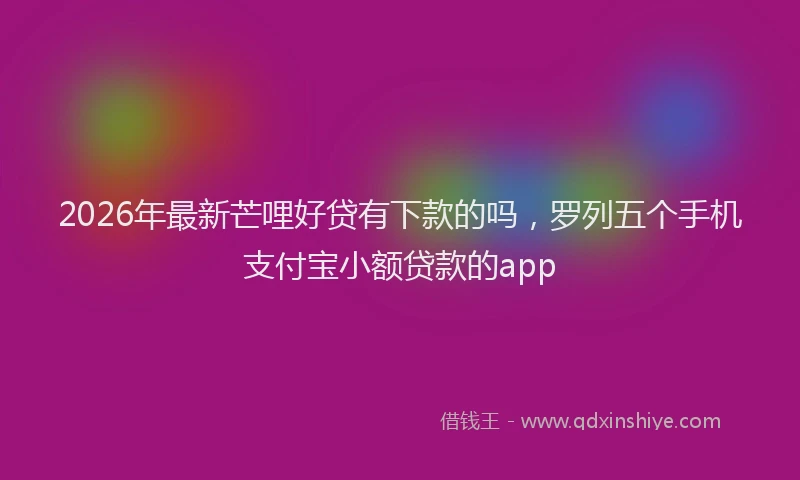 2026年最新芒哩好贷有下款的吗，罗列五个手机支付宝小额贷款的app