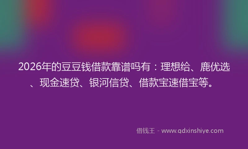 2026年的豆豆钱借款靠谱吗有：理想给、鹿优选、现金速贷、银河信贷、借款宝速借宝等。