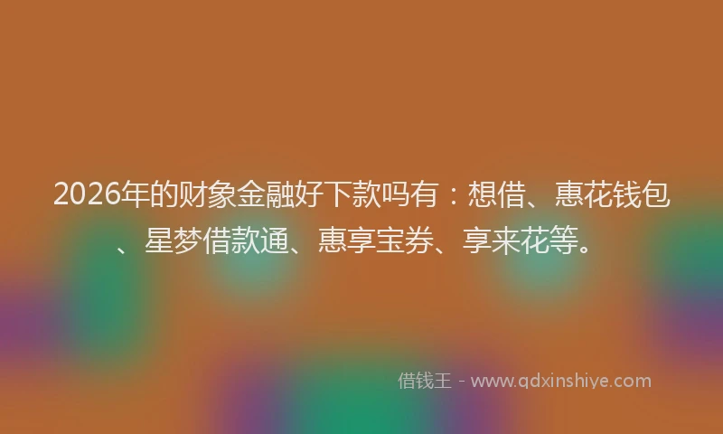 2026年的财象金融好下款吗有：想借、惠花钱包、星梦借款通、惠享宝券、享来花等。