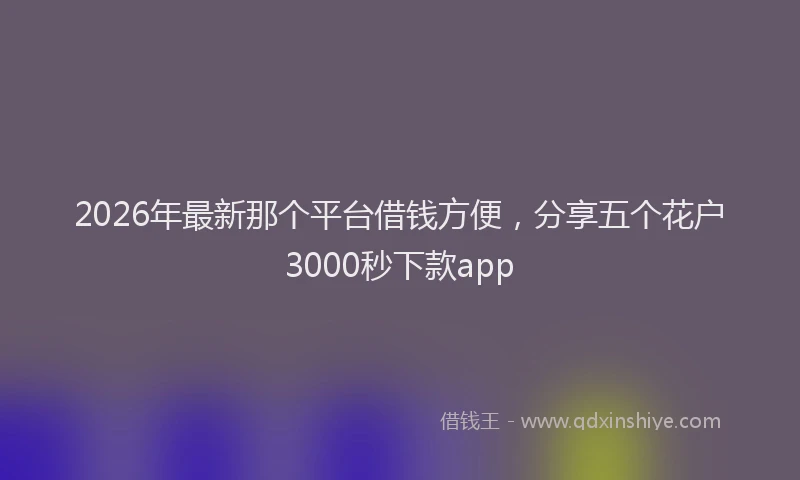 2026年最新那个平台借钱方便，分享五个花户3000秒下款app