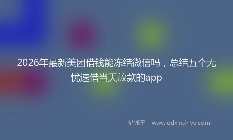 2026年最新美团借钱能冻结微信吗，总结五个无忧速借当天放款的app