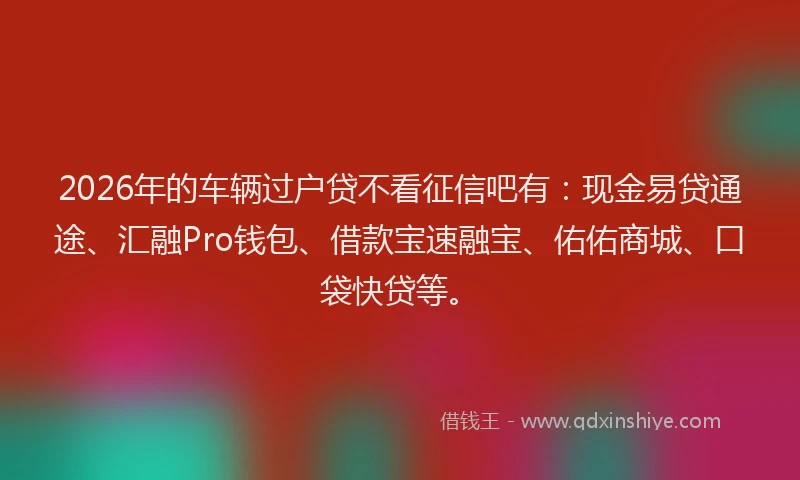 2026年的车辆过户贷不看征信吧有：现金易贷通途、汇融Pro钱包、借款宝速融宝、佑佑商城、口袋快贷等。