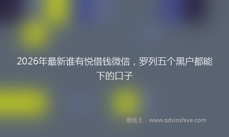 2026年最新谁有悦借钱微信，罗列五个黑户都能下的口子