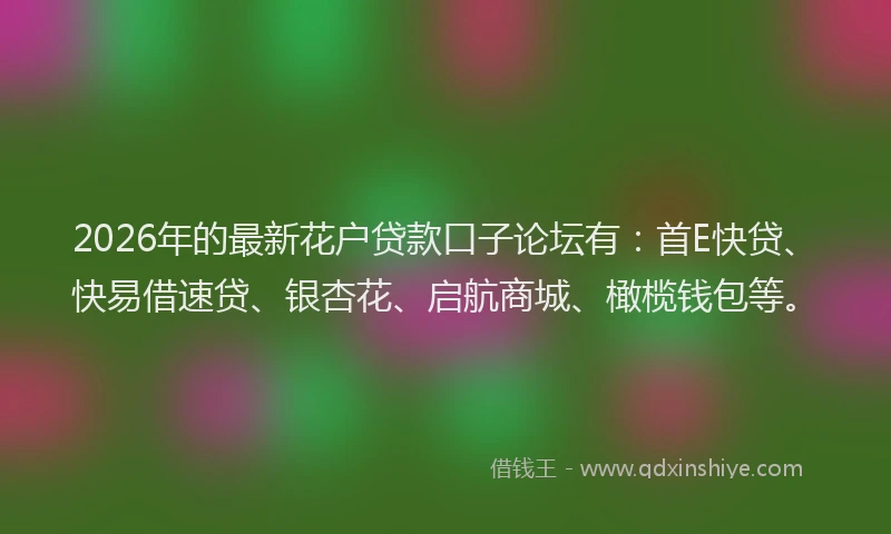 2026年的最新花户贷款口子论坛有：首E快贷、快易借速贷、银杏花、启航商城、橄榄钱包等。