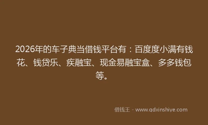 2026年的车子典当借钱平台有：百度度小满有钱花、钱贷乐、疾融宝、现金易融宝盒、多多钱包等。