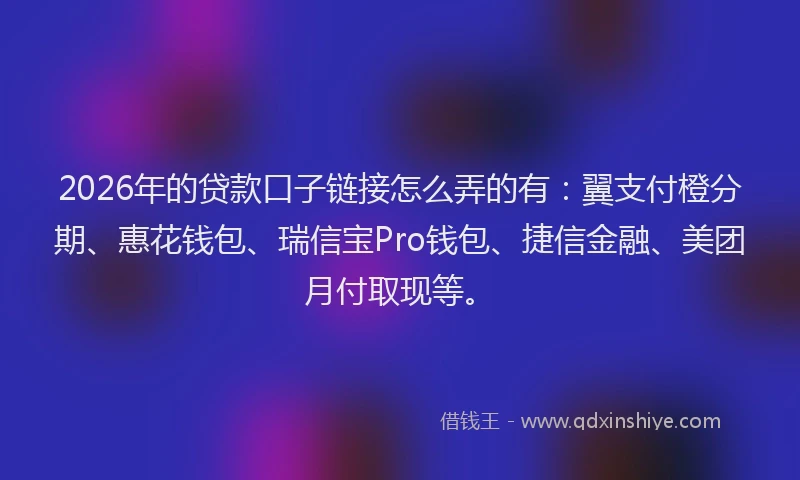 2026年的贷款口子链接怎么弄的有：翼支付橙分期、惠花钱包、瑞信宝Pro钱包、捷信金融、美团月付取现等。