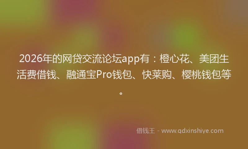 2026年的网贷交流论坛app有：橙心花、美团生活费借钱、融通宝Pro钱包、快莱购、樱桃钱包等。
