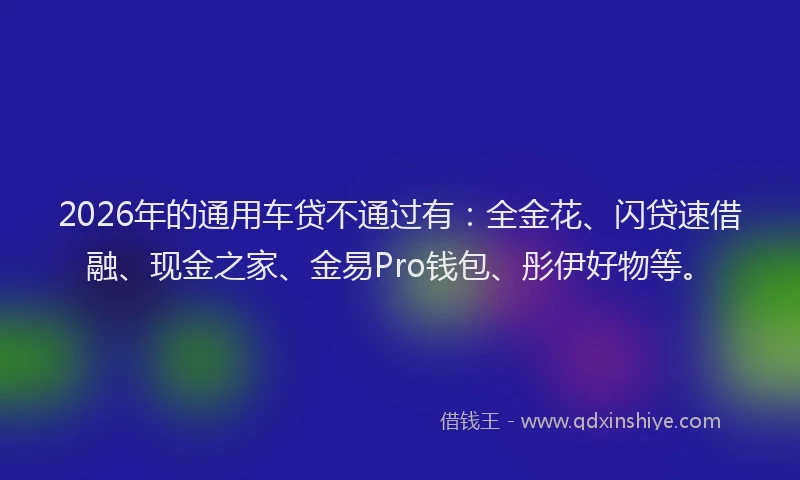 2026年的通用车贷不通过有：全金花、闪贷速借融、现金之家、金易Pro钱包、彤伊好物等。