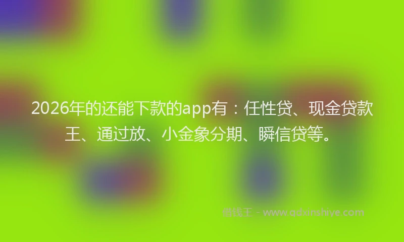 2026年的还能下款的app有：任性贷、现金贷款王、通过放、小金象分期、瞬信贷等。