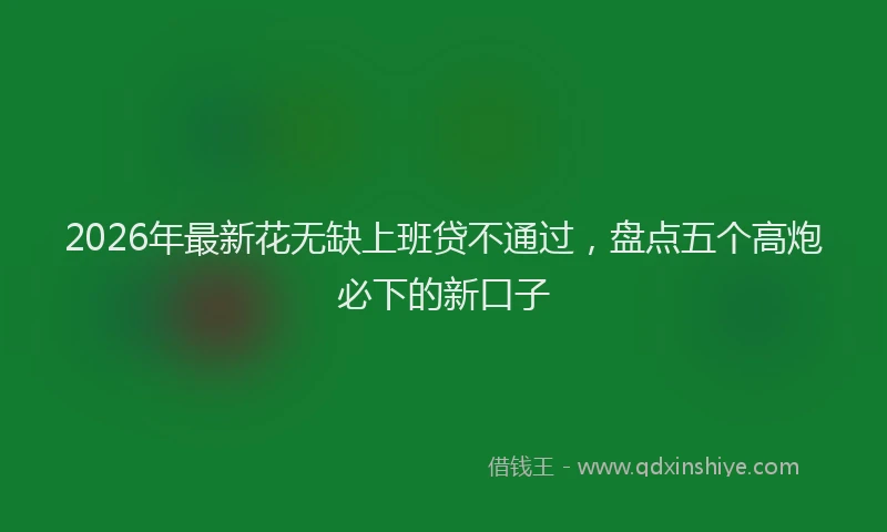 2026年最新花无缺上班贷不通过，盘点五个高炮必下的新口子