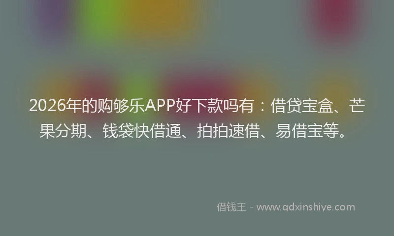 2026年的购够乐APP好下款吗有：借贷宝盒、芒果分期、钱袋快借通、拍拍速借、易借宝等。