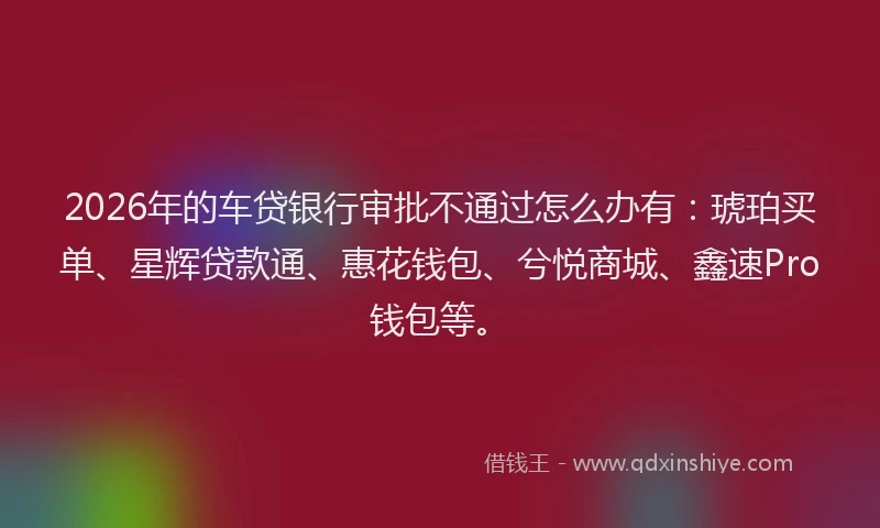 2026年的车贷银行审批不通过怎么办有：琥珀买单、星辉贷款通、惠花钱包、兮悦商城、鑫速Pro钱包等。