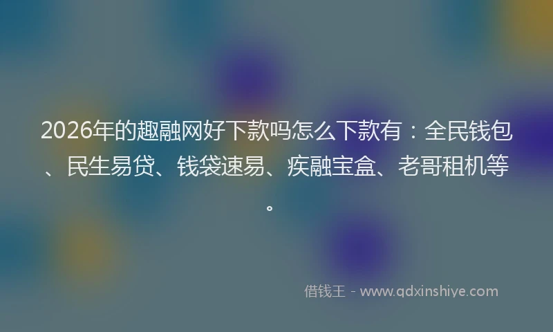 2026年的趣融网好下款吗怎么下款有：全民钱包、民生易贷、钱袋速易、疾融宝盒、老哥租机等。