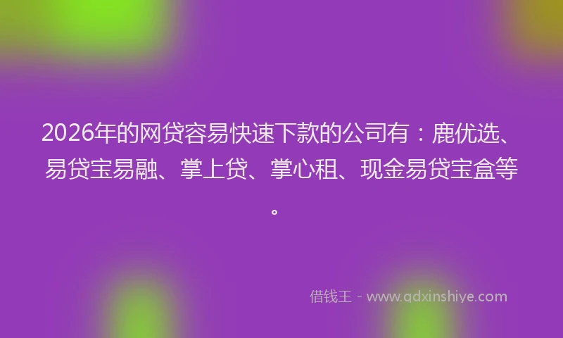 2026年的网贷容易快速下款的公司有：鹿优选、易贷宝易融、掌上贷、掌心租、现金易贷宝盒等。
