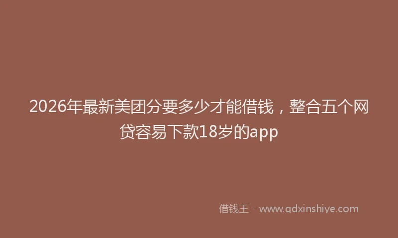 2026年最新美团分要多少才能借钱，整合五个网贷容易下款18岁的app