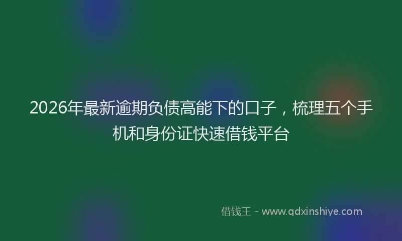 2026年最新逾期负债高能下的口子，梳理五个手机和身份证快速借钱平台