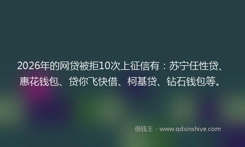2026年的网贷被拒10次上征信有：苏宁任性贷、惠花钱包、贷你飞快借、柯基贷、钻石钱包等。