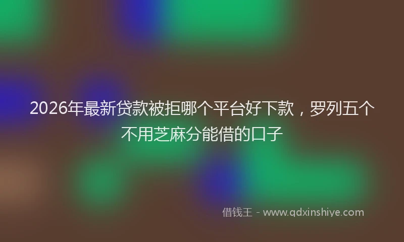 2026年最新贷款被拒哪个平台好下款，罗列五个不用芝麻分能借的口子