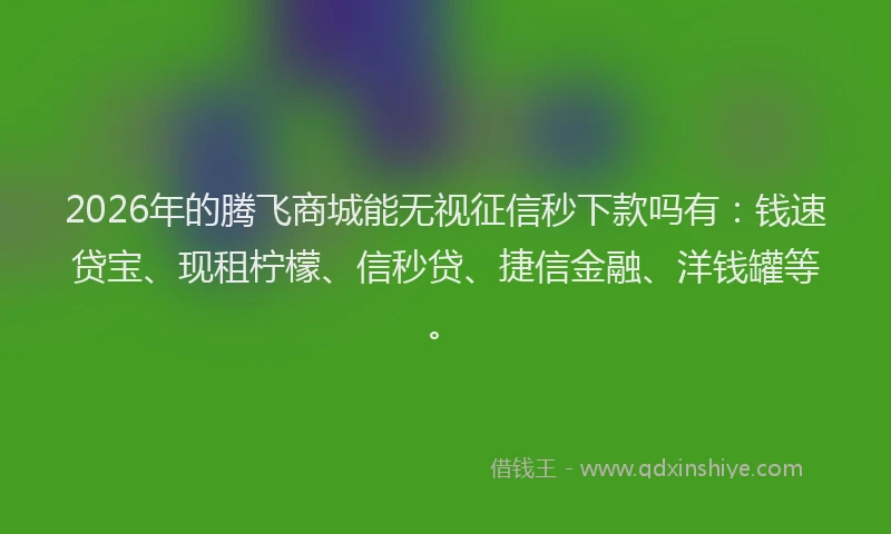 2026年的腾飞商城能无视征信秒下款吗有：钱速贷宝、现租柠檬、信秒贷、捷信金融、洋钱罐等。