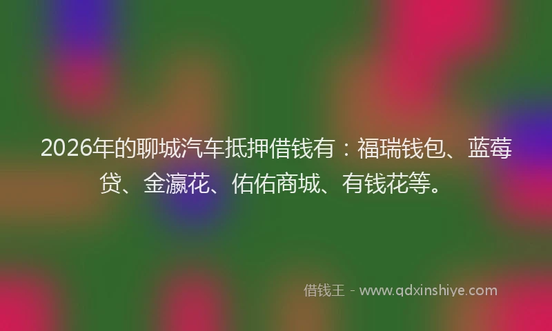 2026年的聊城汽车抵押借钱有：福瑞钱包、蓝莓贷、金瀛花、佑佑商城、有钱花等。