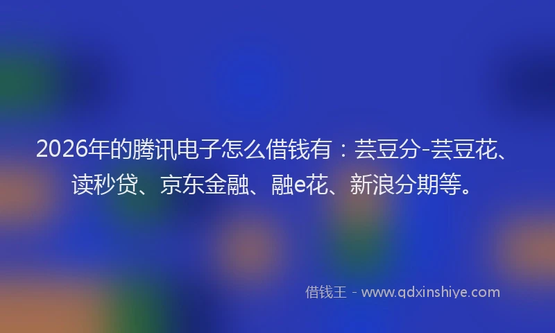 2026年的腾讯电子怎么借钱有：芸豆分-芸豆花、读秒贷、京东金融、融e花、新浪分期等。