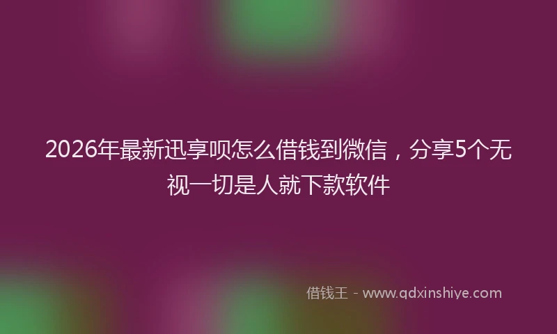 2026年最新迅享呗怎么借钱到微信，分享5个无视一切是人就下款软件