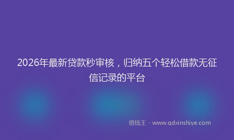 2026年最新贷款秒审核，归纳五个轻松借款无征信记录的平台