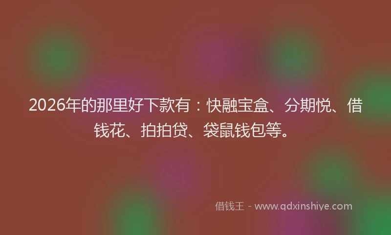 2026年的那里好下款有：快融宝盒、分期悦、借钱花、拍拍贷、袋鼠钱包等。