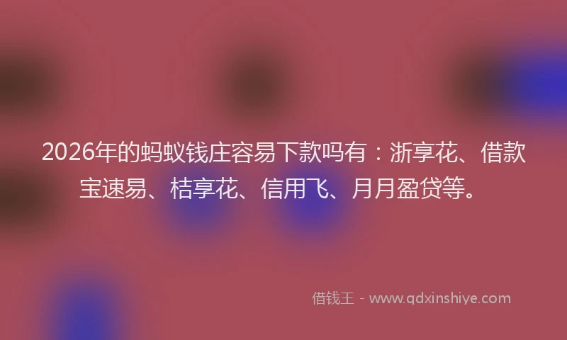 2026年的蚂蚁钱庄容易下款吗有：浙享花、借款宝速易、桔享花、信用飞、月月盈贷等。