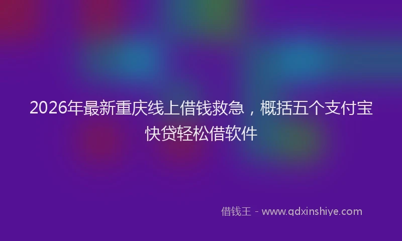 2026年最新重庆线上借钱救急，概括五个支付宝快贷轻松借软件