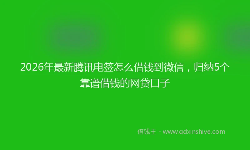 2026年最新腾讯电签怎么借钱到微信，归纳5个靠谱借钱的网贷口子