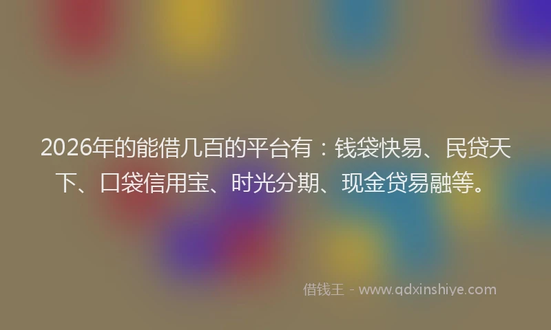 2026年的能借几百的平台有：钱袋快易、民贷天下、口袋信用宝、时光分期、现金贷易融等。