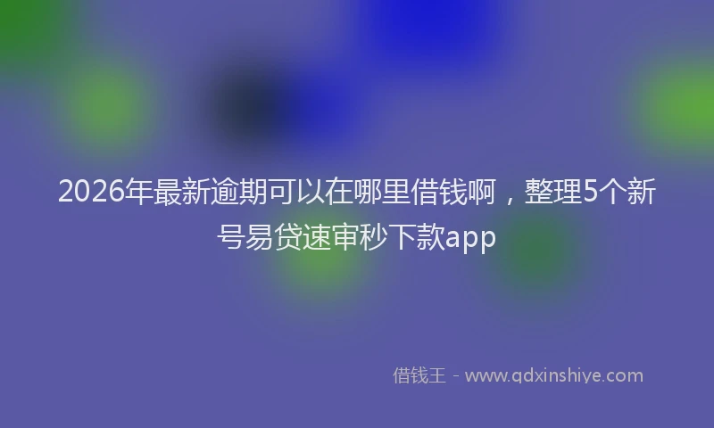 2026年最新逾期可以在哪里借钱啊，整理5个新号易贷速审秒下款app