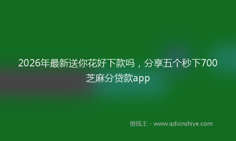 2026年最新送你花好下款吗，分享五个秒下700芝麻分贷款app