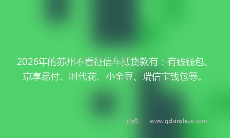 2026年的苏州不看征信车抵贷款有：有钱钱包、京享易付、时代花、小金豆、瑞信宝钱包等。