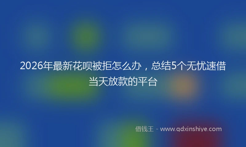 2026年最新花呗被拒怎么办，总结5个无忧速借当天放款的平台