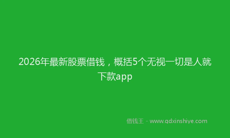 2026年最新股票借钱，概括5个无视一切是人就下款app