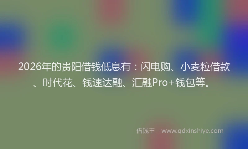 2026年的贵阳借钱低息有：闪电购、小麦粒借款、时代花、钱速达融、汇融Pro+钱包等。