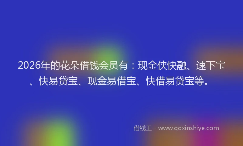 2026年的花朵借钱会员有：现金侠快融、速下宝、快易贷宝、现金易借宝、快借易贷宝等。