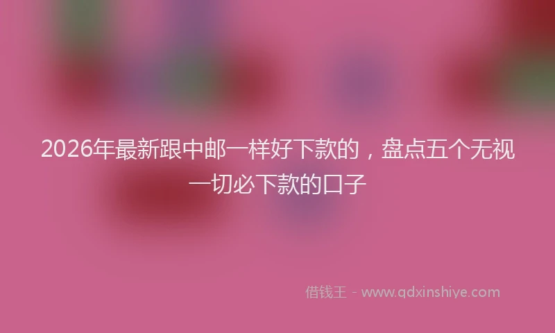 2026年最新跟中邮一样好下款的，盘点五个无视一切必下款的口子
