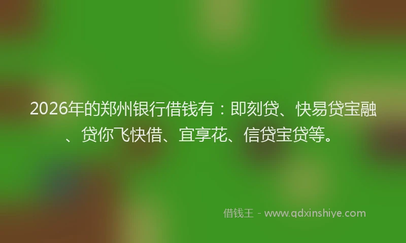 2026年的郑州银行借钱有：即刻贷、快易贷宝融、贷你飞快借、宜享花、信贷宝贷等。