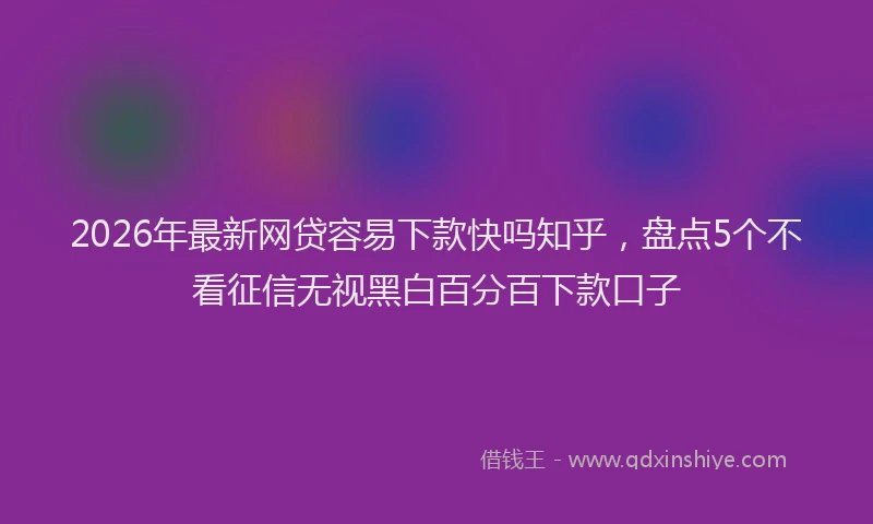 2026年最新网贷容易下款快吗知乎，盘点5个不看征信无视黑白百分百下款口子