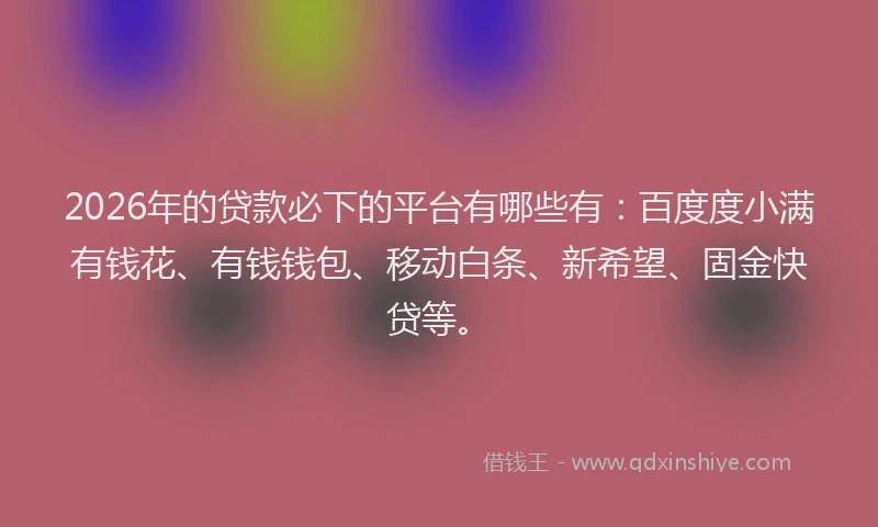 2026年的贷款必下的平台有哪些有：百度度小满有钱花、有钱钱包、移动白条、新希望、固金快贷等。