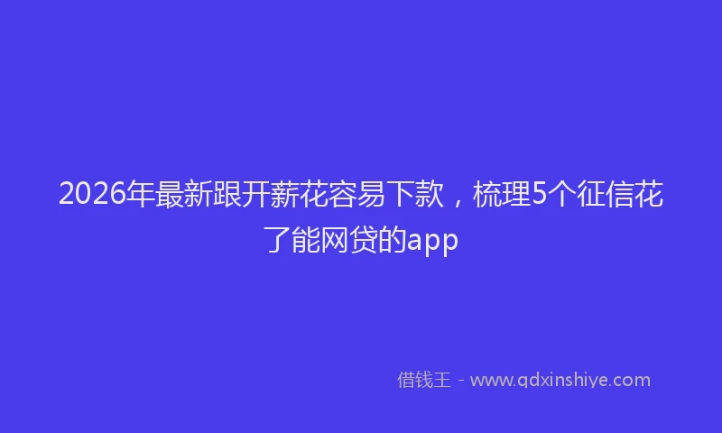 2026年最新跟开薪花容易下款，梳理5个征信花了能网贷的app