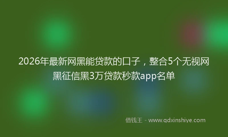 2026年最新网黑能贷款的口子，整合5个无视网黑征信黑3万贷款秒款app名单
