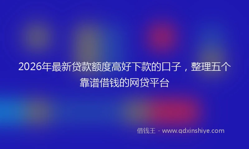 2026年最新贷款额度高好下款的口子，整理五个靠谱借钱的网贷平台