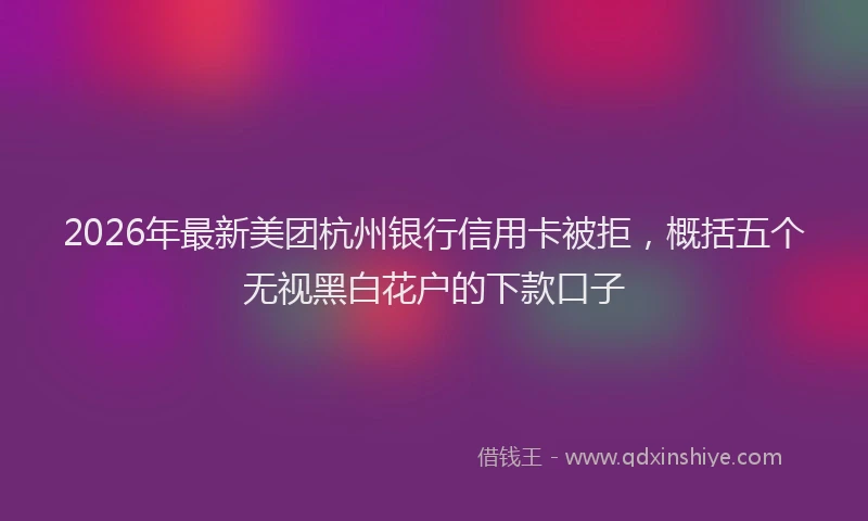 2026年最新美团杭州银行信用卡被拒，概括五个无视黑白花户的下款口子