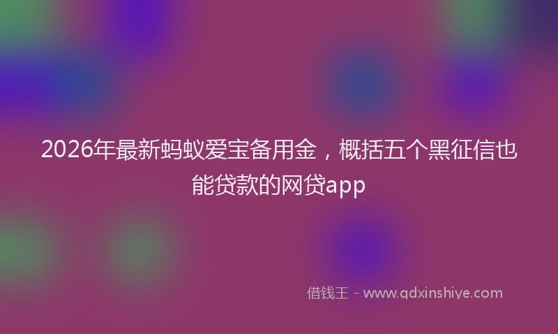 2026年最新蚂蚁爱宝备用金，概括五个黑征信也能贷款的网贷app