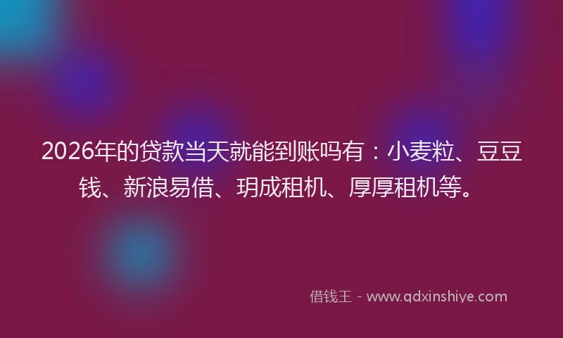 2026年的贷款当天就能到账吗有：小麦粒、豆豆钱、新浪易借、玥成租机、厚厚租机等。