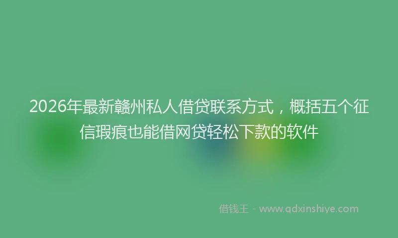 2026年最新赣州私人借贷联系方式，概括五个征信瑕疵也能借网贷轻松下款的软件